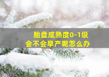 胎盘成熟度0-1级会不会早产呢怎么办