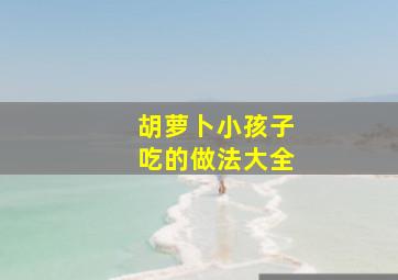 胡萝卜小孩子吃的做法大全