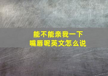 能不能亲我一下嘴唇呢英文怎么说