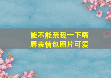 能不能亲我一下嘴唇表情包图片可爱