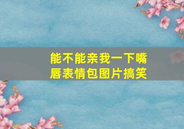 能不能亲我一下嘴唇表情包图片搞笑