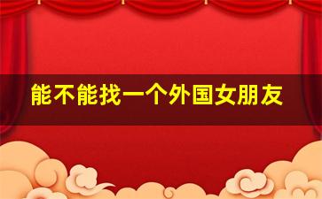 能不能找一个外国女朋友