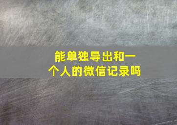 能单独导出和一个人的微信记录吗