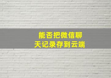 能否把微信聊天记录存到云端