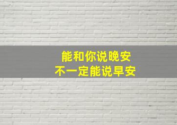 能和你说晚安不一定能说早安