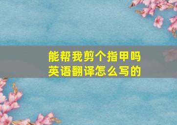 能帮我剪个指甲吗英语翻译怎么写的