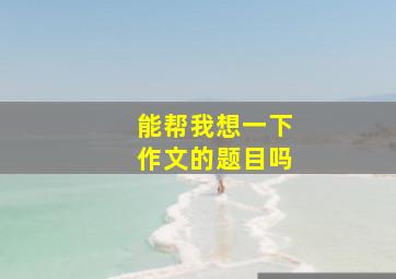 能帮我想一下作文的题目吗