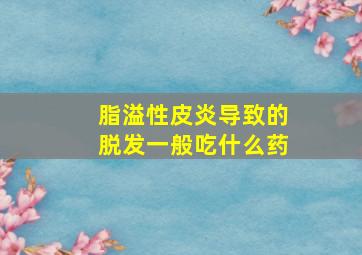 脂溢性皮炎导致的脱发一般吃什么药