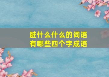 脏什么什么的词语有哪些四个字成语