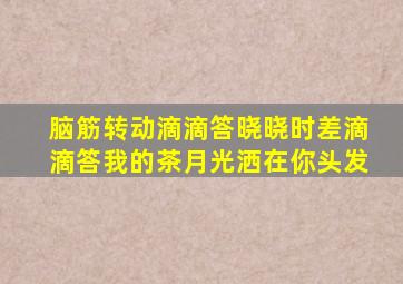 脑筋转动滴滴答晓晓时差滴滴答我的茶月光洒在你头发