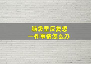 脑袋里反复想一件事情怎么办