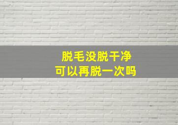 脱毛没脱干净可以再脱一次吗