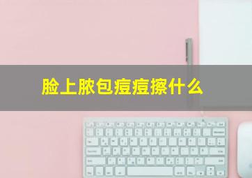 脸上脓包痘痘擦什么