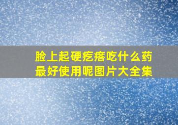 脸上起硬疙瘩吃什么药最好使用呢图片大全集