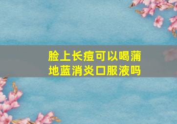 脸上长痘可以喝蒲地蓝消炎口服液吗