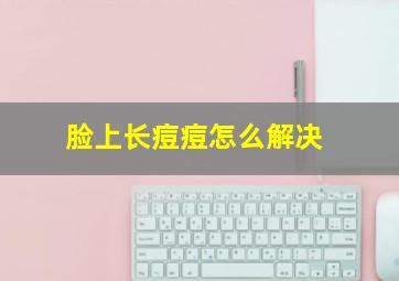 脸上长痘痘怎么解决