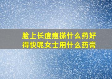 脸上长痘痘搽什么药好得快呢女士用什么药膏