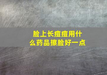 脸上长痘痘用什么药品擦脸好一点