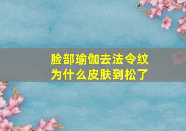 脸部瑜伽去法令纹为什么皮肤到松了