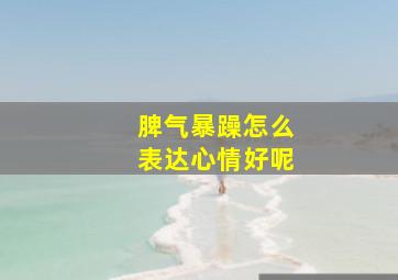 脾气暴躁怎么表达心情好呢