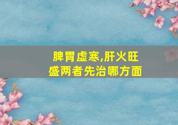 脾胃虚寒,肝火旺盛两者先治哪方面