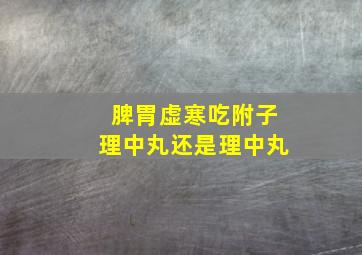 脾胃虚寒吃附子理中丸还是理中丸