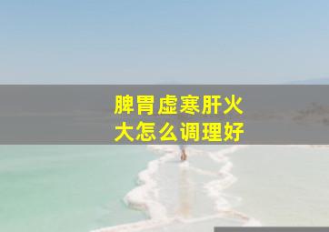 脾胃虚寒肝火大怎么调理好