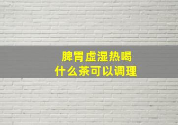 脾胃虚湿热喝什么茶可以调理