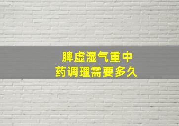 脾虚湿气重中药调理需要多久