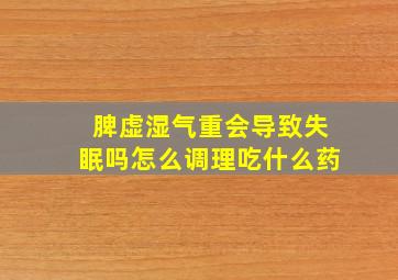 脾虚湿气重会导致失眠吗怎么调理吃什么药