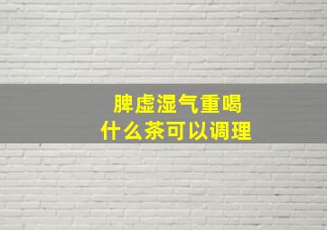 脾虚湿气重喝什么茶可以调理