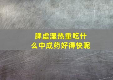 脾虚湿热重吃什么中成药好得快呢