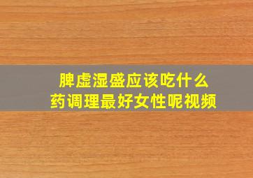 脾虚湿盛应该吃什么药调理最好女性呢视频