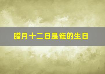 腊月十二日是谁的生日