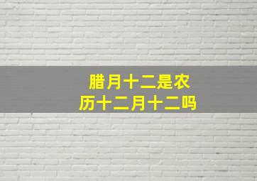 腊月十二是农历十二月十二吗