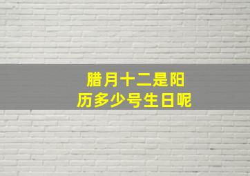 腊月十二是阳历多少号生日呢