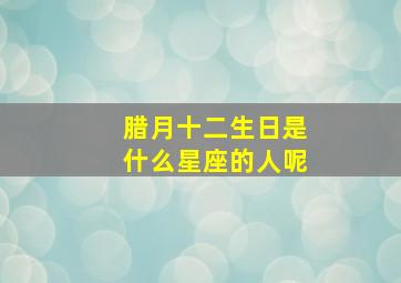 腊月十二生日是什么星座的人呢