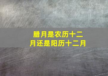 腊月是农历十二月还是阳历十二月