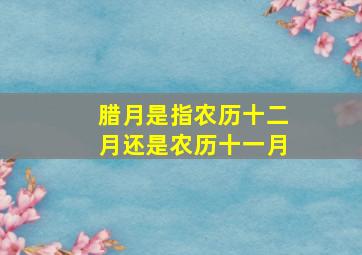 腊月是指农历十二月还是农历十一月