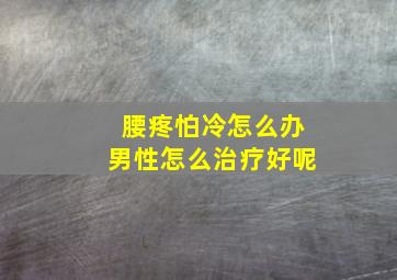 腰疼怕冷怎么办男性怎么治疗好呢