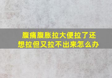 腹痛腹胀拉大便拉了还想拉但又拉不出来怎么办