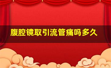 腹腔镜取引流管痛吗多久