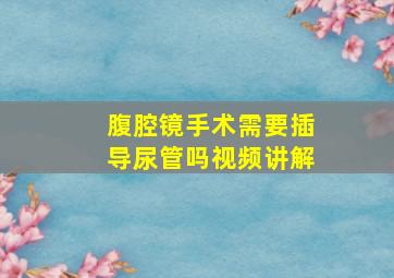 腹腔镜手术需要插导尿管吗视频讲解