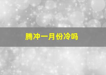 腾冲一月份冷吗