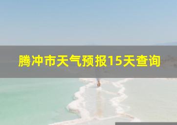 腾冲市天气预报15天查询