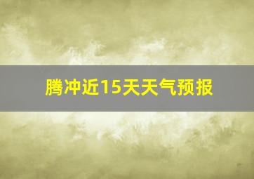 腾冲近15天天气预报