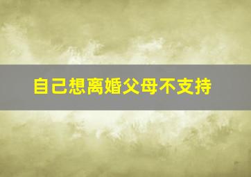 自己想离婚父母不支持