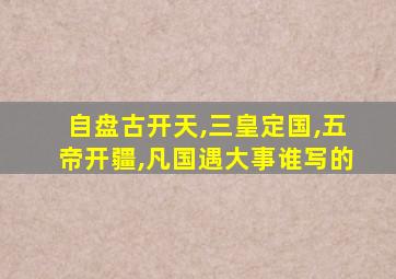 自盘古开天,三皇定国,五帝开疆,凡国遇大事谁写的