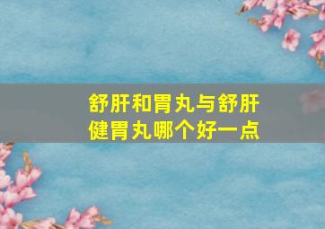 舒肝和胃丸与舒肝健胃丸哪个好一点