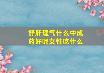 舒肝理气什么中成药好呢女性吃什么